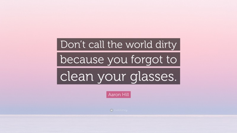 Aaron Hill Quote: “Don’t call the world dirty because you forgot to clean your glasses.”