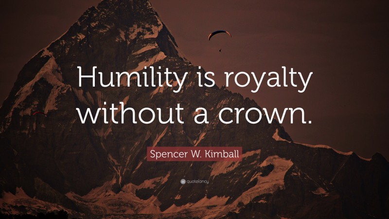 Spencer W. Kimball Quote: “Humility is royalty without a crown.”