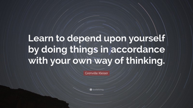 Grenville Kleiser Quote: “Learn to depend upon yourself by doing things in accordance with your own way of thinking.”