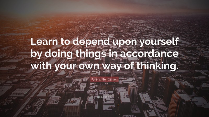 Grenville Kleiser Quote: “Learn to depend upon yourself by doing things in accordance with your own way of thinking.”