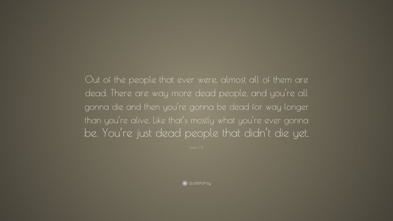 Louis C.K. Quote: “Out of the people that ever were, almost all of them are dead. There are way more dead people, and you’re all gonna die and then you’re gonna be dead for way longer than you’re alive. Like that’s mostly what you’re ever gonna be. You’re just dead people that didn’t die yet.”