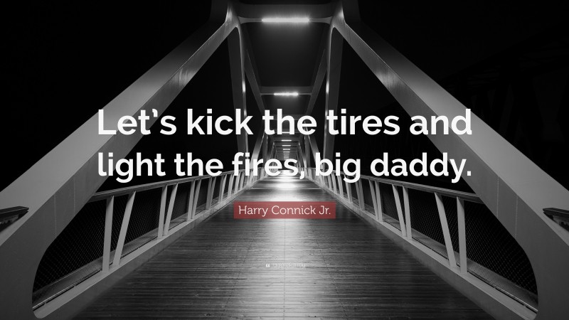 Harry Connick Jr. Quote: “Let’s kick the tires and light the fires, big daddy.”
