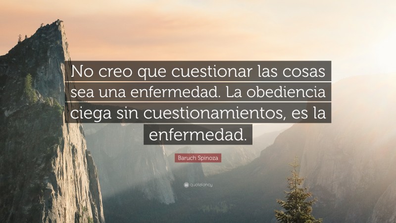 Baruch Spinoza Quote: “No creo que cuestionar las cosas sea una enfermedad. La obediencia ciega sin cuestionamientos, es la enfermedad.”