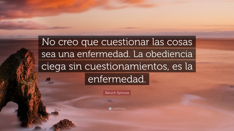 Baruch Spinoza Quote: “No creo que cuestionar las cosas sea una enfermedad. La obediencia ciega sin cuestionamientos, es la enfermedad.”