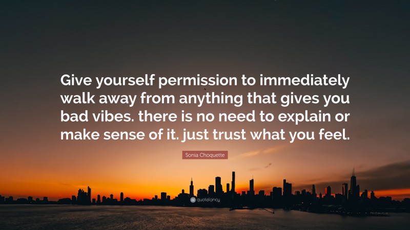 Sonia Choquette Quote: “Give yourself permission to immediately walk away from anything that gives you bad vibes. there is no need to explain or make sense of it. just trust what you feel.”