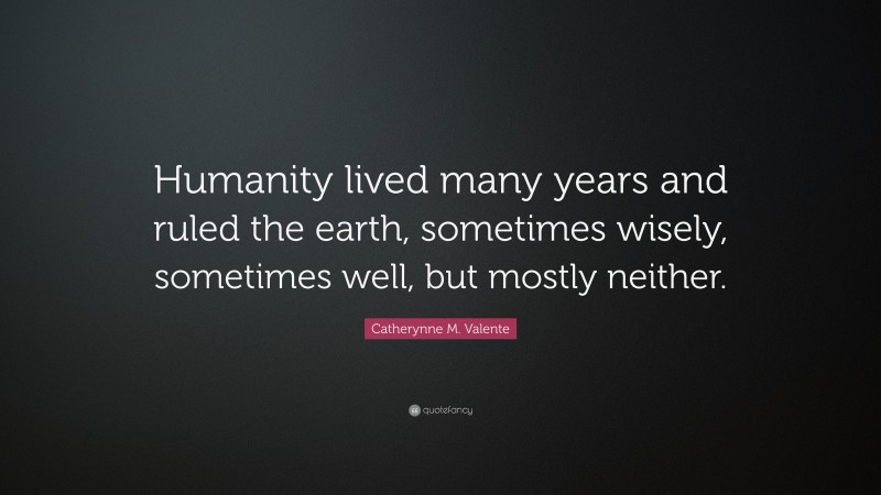 Catherynne M. Valente Quote: “Humanity lived many years and ruled the earth, sometimes wisely, sometimes well, but mostly neither.”