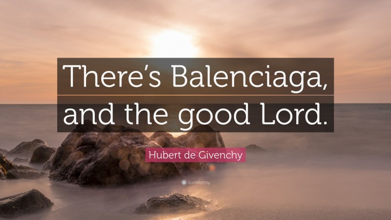 Hubert de Givenchy Quote: “There’s Balenciaga, and the good Lord.”