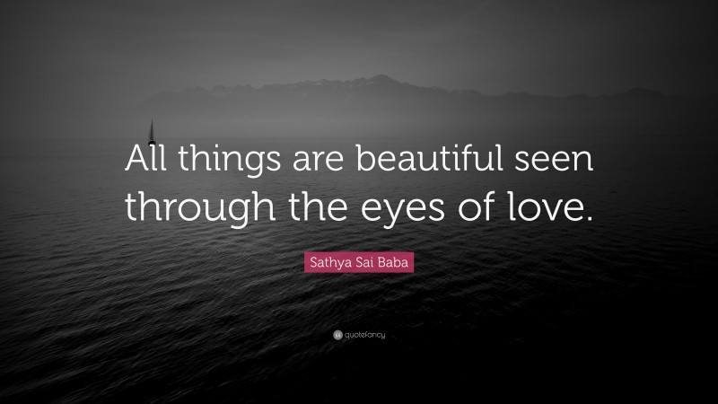 Sathya Sai Baba Quote: “All things are beautiful seen through the eyes of love.”