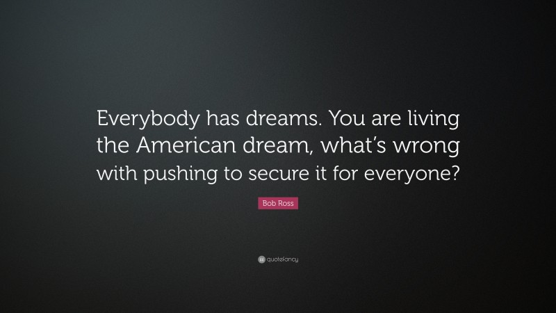 Bob Ross Quote: “Everybody has dreams. You are living the American dream, what’s wrong with pushing to secure it for everyone?”