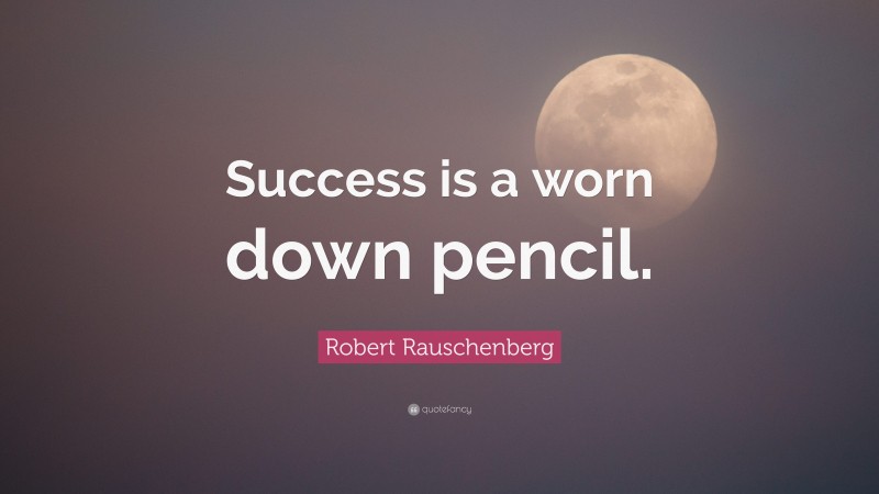 Robert Rauschenberg Quote: “Success is a worn down pencil.”