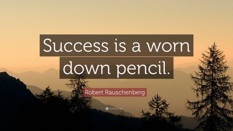 Robert Rauschenberg Quote: “Success is a worn down pencil.”