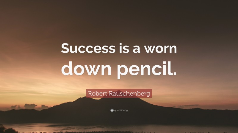Robert Rauschenberg Quote: “Success is a worn down pencil.”