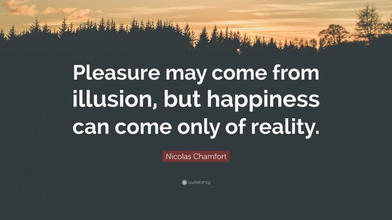 Nicolas Chamfort Quote: “Pleasure may come from illusion, but happiness can come only of reality.”