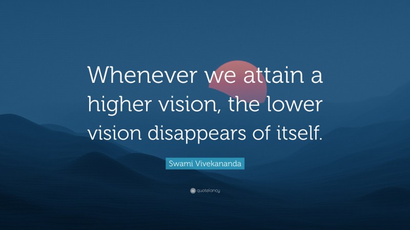 Swami Vivekananda Quote: “Whenever we attain a higher vision, the lower vision disappears of itself.”