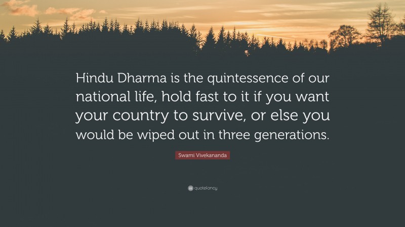 Swami Vivekananda Quote: “Hindu Dharma is the quintessence of our national life, hold fast to it if you want your country to survive, or else you would be wiped out in three generations.”