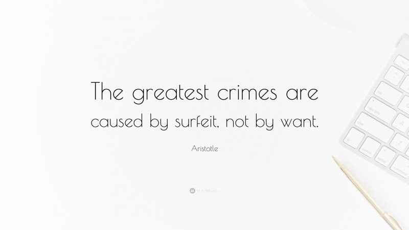 Aristotle Quote: “The greatest crimes are caused by surfeit, not by want.”