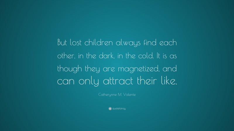 Catherynne M. Valente Quote: “But lost children always find each other, in the dark, in the cold. It is as though they are magnetized, and can only attract their like.”