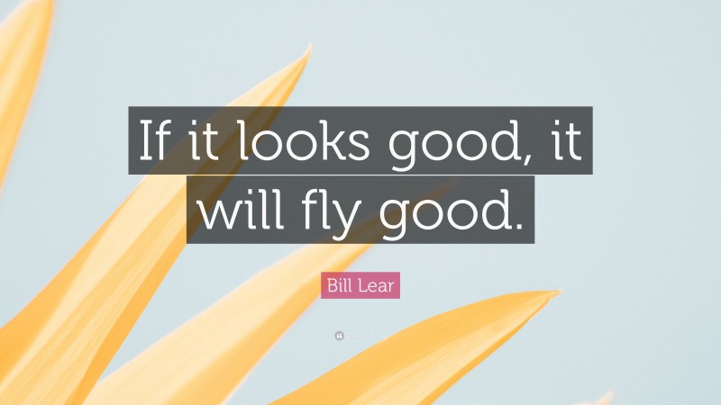 Bill Lear Quote: “If it looks good, it will fly good.”
