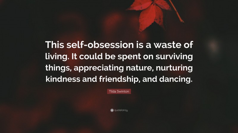 Tilda Swinton Quote: “This self-obsession is a waste of living. It could be spent on surviving things, appreciating nature, nurturing kindness and friendship, and dancing.”