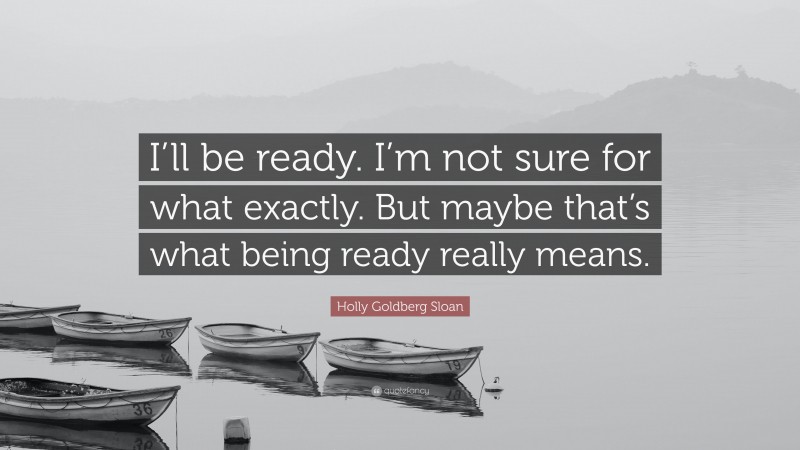 Holly Goldberg Sloan Quote: “I’ll be ready. I’m not sure for what exactly. But maybe that’s what being ready really means.”