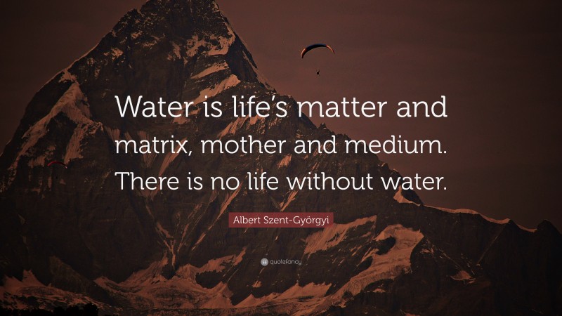 Albert Szent-Györgyi Quote: “Water is life’s matter and matrix, mother and medium. There is no life without water.”