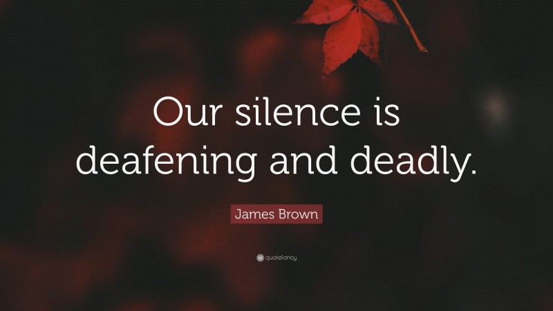 James Brown Quote: “Our silence is deafening and deadly.”