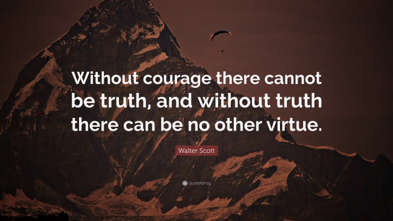 Walter Scott Quote: “Without courage there cannot be truth, and without truth there can be no other virtue.”