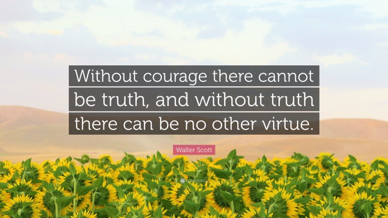 Walter Scott Quote: “Without courage there cannot be truth, and without truth there can be no other virtue.”