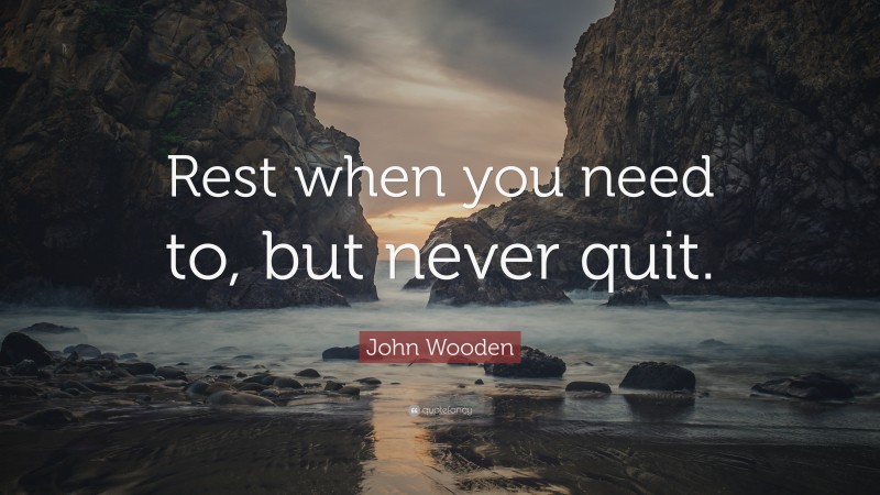 John Wooden Quote: “Rest when you need to, but never quit.”