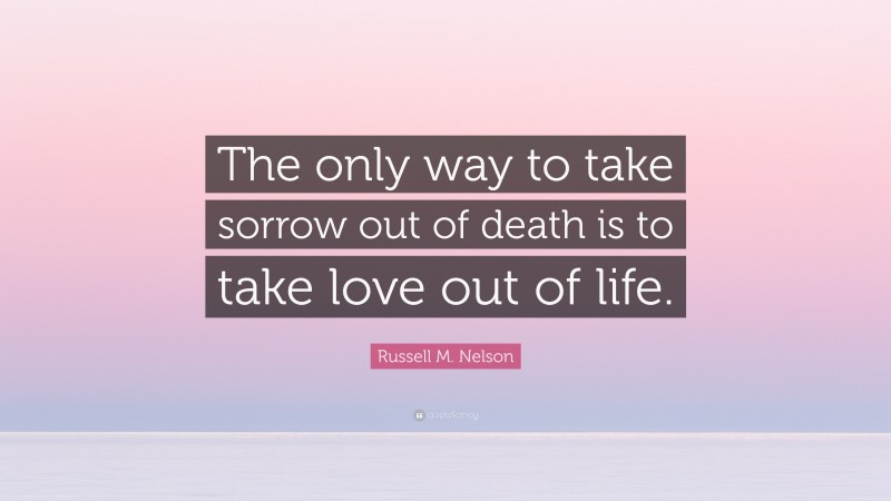 Russell M. Nelson Quote: “The only way to take sorrow out of death is to take love out of life.”