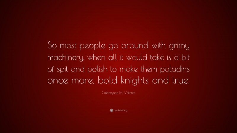 Catherynne M. Valente Quote: “So most people go around with grimy machinery, when all it would take is a bit of spit and polish to make them paladins once more, bold knights and true.”
