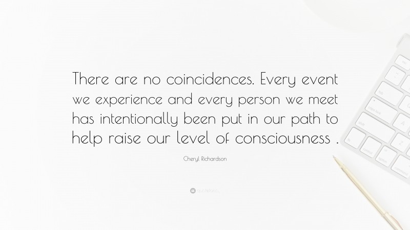 Cheryl Richardson Quote: “There are no coincidences. Every event we experience and every person we meet has intentionally been put in our path to help raise our level of consciousness .”