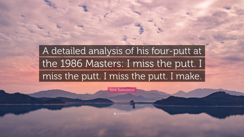 Seve Ballesteros Quote: “A detailed analysis of his four-putt at the 1986 Masters: I miss the putt. I miss the putt. I miss the putt. I make.”