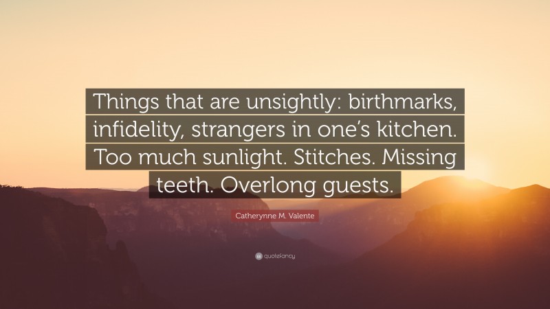 Catherynne M. Valente Quote: “Things that are unsightly: birthmarks, infidelity, strangers in one’s kitchen. Too much sunlight. Stitches. Missing teeth. Overlong guests.”