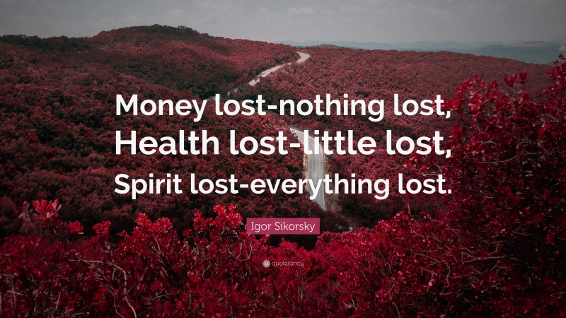 Igor Sikorsky Quote: “Money lost-nothing lost, Health lost-little lost, Spirit lost-everything lost.”
