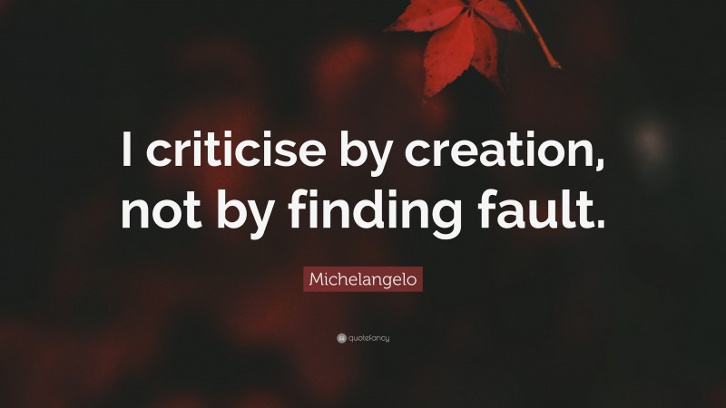 Michelangelo Quote: “I criticise by creation, not by finding fault.”