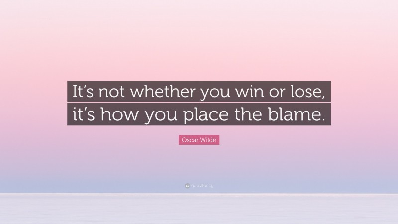 Oscar Wilde Quote: “It’s not whether you win or lose, it’s how you place the blame.”
