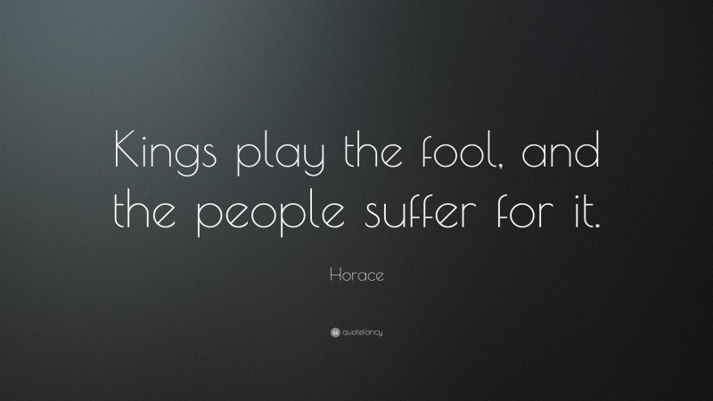 Horace Quote: “Kings play the fool, and the people suffer for it.”