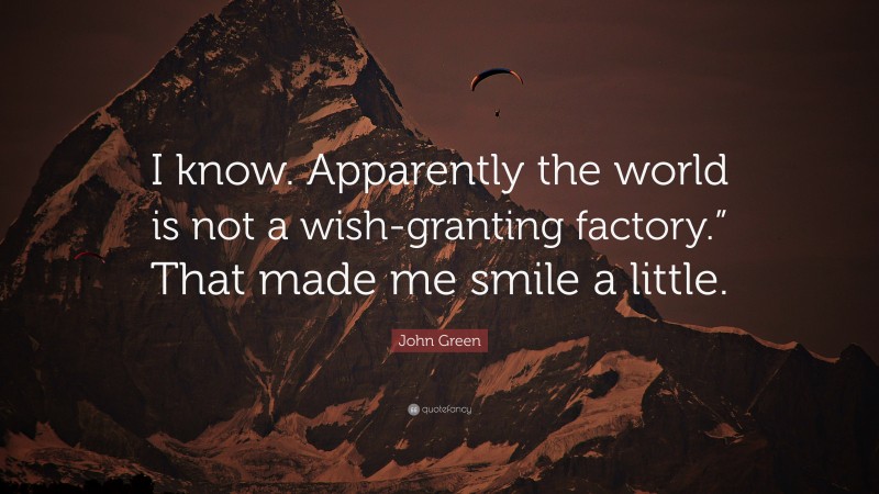 John Green Quote: “I know. Apparently the world is not a wish-granting factory.” That made me smile a little.”