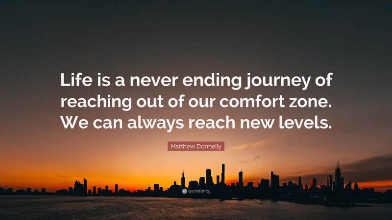 Matthew Donnelly Quote: “Life is a never ending journey of reaching out of our comfort zone. We can always reach new levels.”