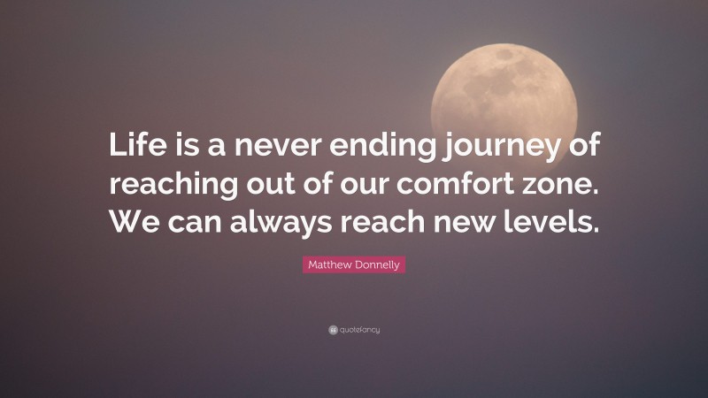 Matthew Donnelly Quote: “Life is a never ending journey of reaching out of our comfort zone. We can always reach new levels.”