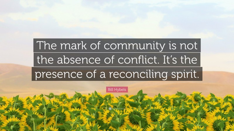 Bill Hybels Quote: “The mark of community is not the absence of conflict. It’s the presence of a reconciling spirit.”