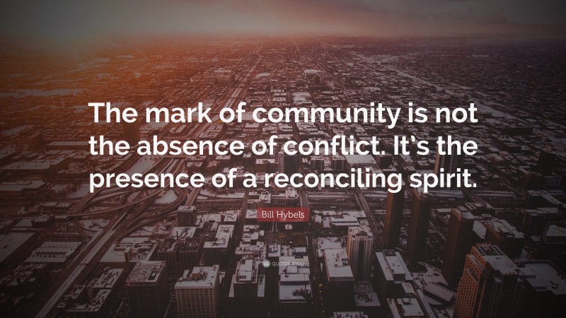 Bill Hybels Quote: “The mark of community is not the absence of conflict. It’s the presence of a reconciling spirit.”