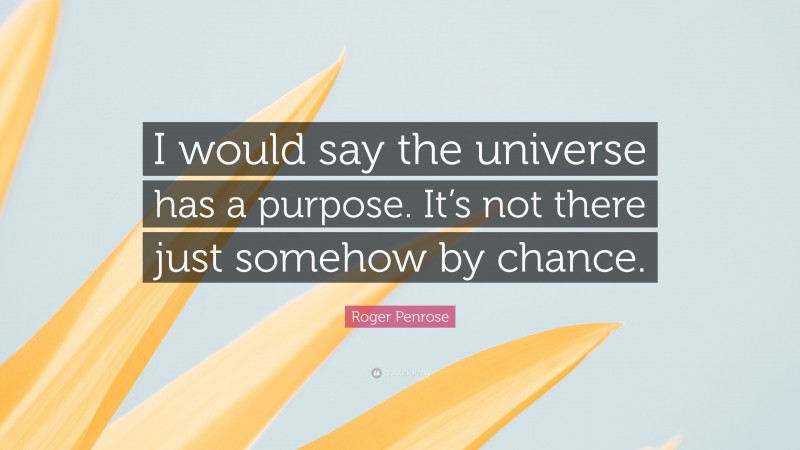 Roger Penrose Quote: “I would say the universe has a purpose. It’s not there just somehow by chance.”