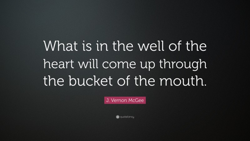 J. Vernon McGee Quote: “What is in the well of the heart will come up through the bucket of the mouth.”