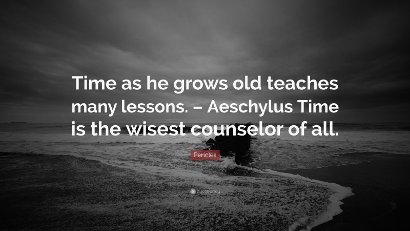 Pericles Quote: “Time as he grows old teaches many lessons. – Aeschylus Time is the wisest counselor of all.”