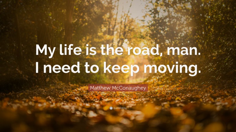 Matthew McConaughey Quote: “My life is the road, man. I need to keep moving.”