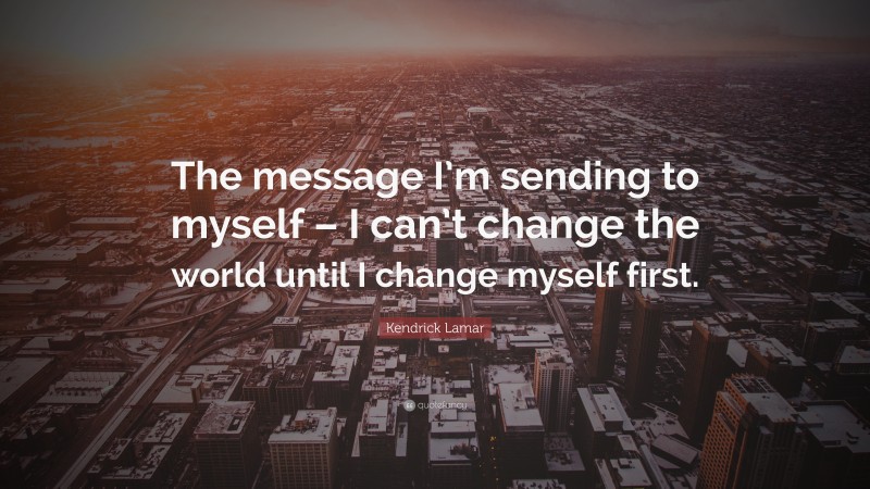 Kendrick Lamar Quote: “The message I’m sending to myself – I can’t change the world until I change myself first.”