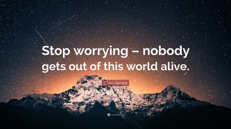 Clive James Quote: “Stop worrying – nobody gets out of this world alive.”