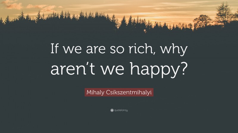 Mihaly Csikszentmihalyi Quote: “If we are so rich, why aren’t we happy?”